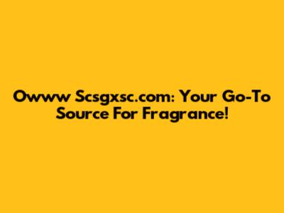Owww Scsgxsc.com: Your Go-To Source For Fragrance!