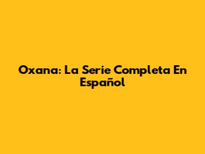 Oxana: La Serie Completa En Español