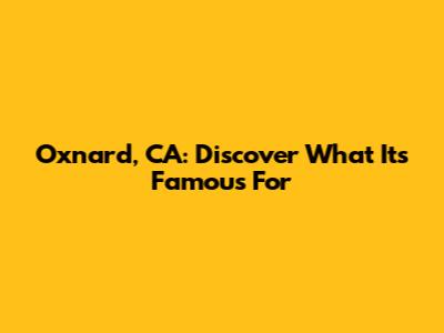 Oxnard, CA: Discover What It's Famous For