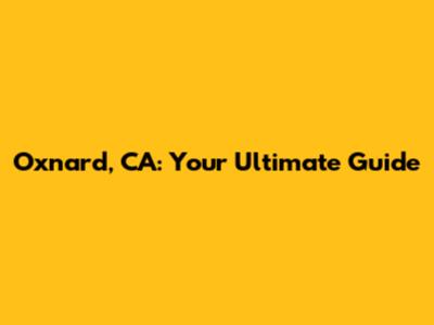 Oxnard, CA: Your Ultimate Guide