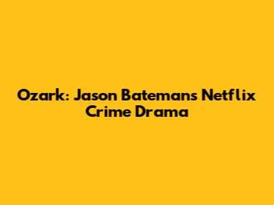 Ozark: Jason Bateman's Netflix Crime Drama