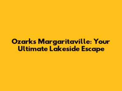 Ozarks Margaritaville: Your Ultimate Lakeside Escape