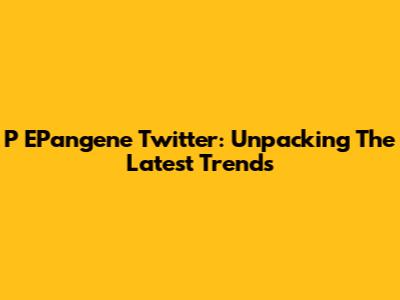 P' EPangene Twitter: Unpacking The Latest Trends