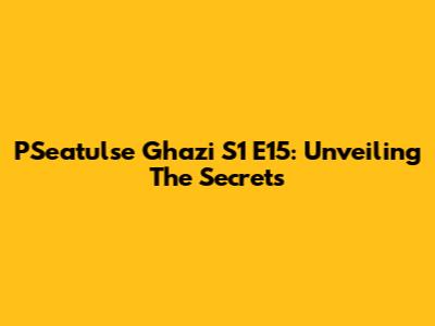 P'Seatulse Ghazi S1 E15: Unveiling The Secrets