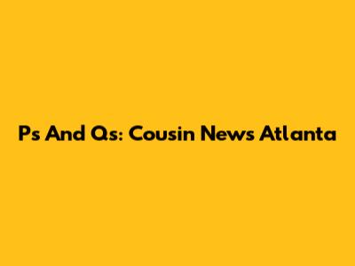 P's And Q's: Cousin News Atlanta