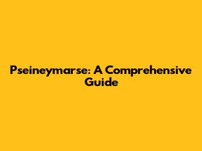 P'seineymarse: A Comprehensive Guide