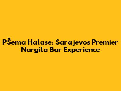 PŠema Halase: Sarajevo's Premier Nargila Bar Experience