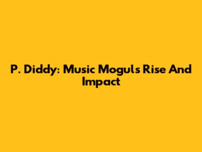 P. Diddy: Music Mogul's Rise And Impact