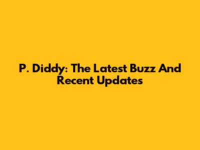 P. Diddy: The Latest Buzz And Recent Updates
