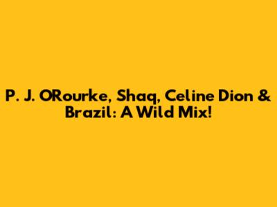 P. J. O'Rourke, Shaq, Celine Dion & Brazil: A Wild Mix!