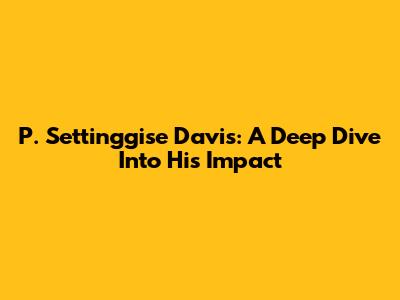 P. Settinggise Davis: A Deep Dive Into His Impact