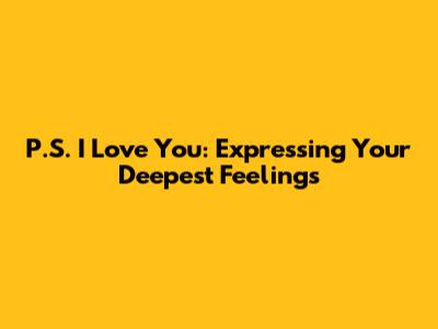 P.S. I Love You: Expressing Your Deepest Feelings