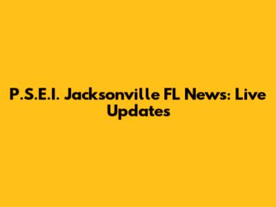 P.S.E.I. Jacksonville FL News: Live Updates