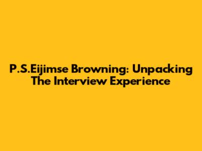 P.S.Eijimse Browning: Unpacking The "Interview" Experience