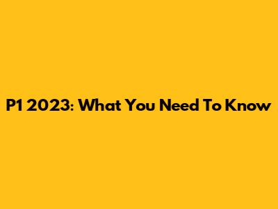 P1 2023: What You Need To Know