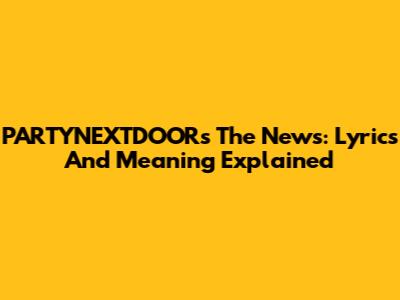 PARTYNEXTDOOR's 'The News': Lyrics And Meaning Explained
