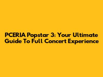 PCERIA Popstar 3: Your Ultimate Guide To Full Concert Experience
