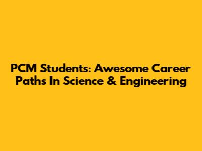 PCM Students: Awesome Career Paths In Science & Engineering
