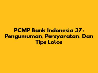 PCMP Bank Indonesia 37: Pengumuman, Persyaratan, Dan Tips Lolos