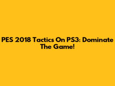 PES 2018 Tactics On PS3: Dominate The Game!