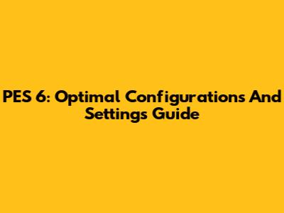 PES 6: Optimal Configurations And Settings Guide