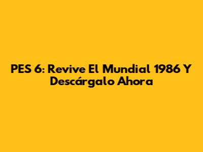 PES 6: Revive El Mundial 1986 Y Descárgalo Ahora