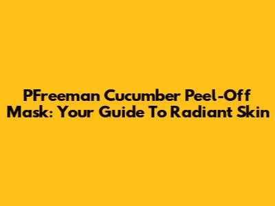 PFreeman Cucumber Peel-Off Mask: Your Guide To Radiant Skin
