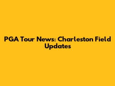 PGA Tour News: Charleston Field Updates