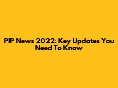PIP News 2022: Key Updates You Need To Know