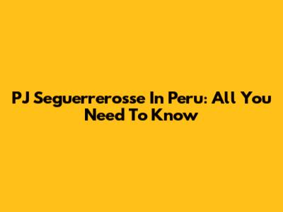 PJ Seguerrerosse In Peru: All You Need To Know