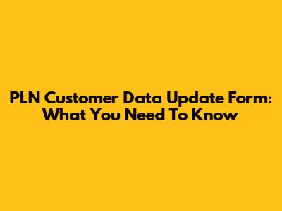 PLN Customer Data Update Form: What You Need To Know