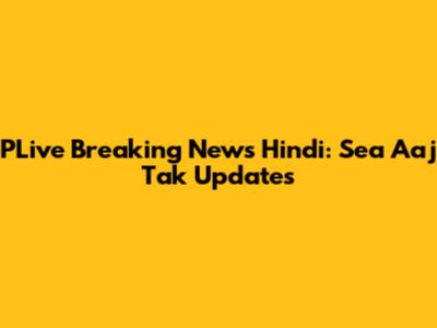 PLive Breaking News Hindi: Sea Aaj Tak Updates