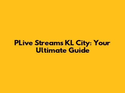 PLive Streams KL City: Your Ultimate Guide