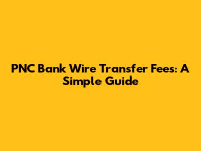 PNC Bank Wire Transfer Fees: A Simple Guide