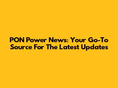 PON Power News: Your Go-To Source For The Latest Updates