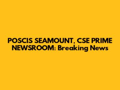 POSCIS SEAMOUNT, CSE PRIME NEWSROOM: Breaking News