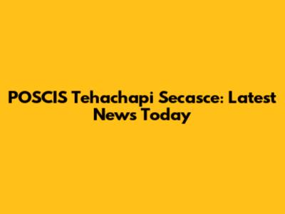 POSCIS Tehachapi Secasce: Latest News Today