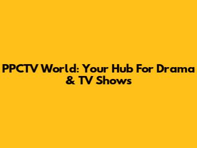 PPCTV World: Your Hub For Drama & TV Shows
