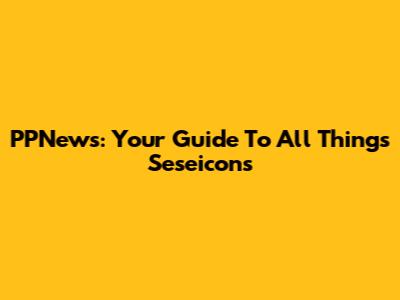 PPNews: Your Guide To All Things Seseicons