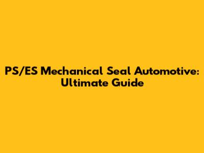 PS/ES Mechanical Seal Automotive: Ultimate Guide