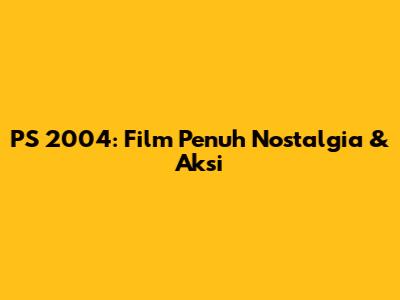 PS 2004: Film Penuh Nostalgia & Aksi