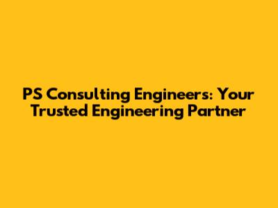 PS Consulting Engineers: Your Trusted Engineering Partner