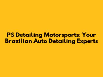 PS Detailing Motorsports: Your Brazilian Auto Detailing Experts