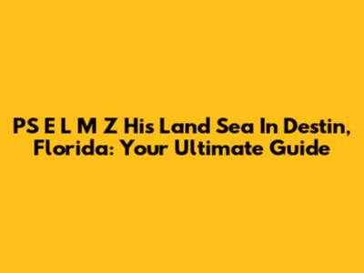 PS E L M Z His Land Sea In Destin, Florida: Your Ultimate Guide