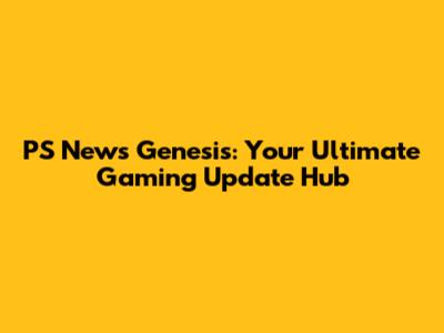 PS News Genesis: Your Ultimate Gaming Update Hub