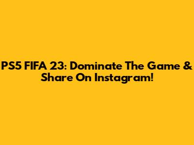 PS5 FIFA 23: Dominate The Game & Share On Instagram!