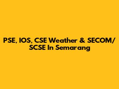 PSE, IOS, CSE Weather & SECOM/SCSE In Semarang