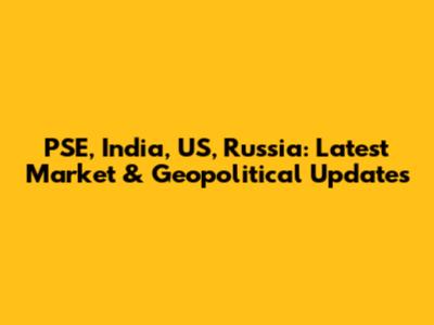 PSE, India, US, Russia: Latest Market & Geopolitical Updates