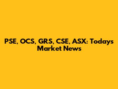 PSE, OCS, GRS, CSE, ASX: Today's Market News