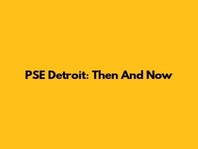 PSE Detroit: Then And Now